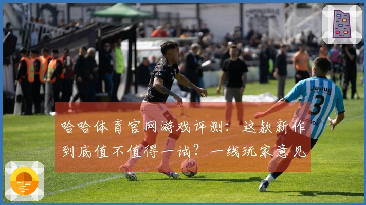 哈哈体育官网游戏评测：这款新作到底值不值得一试？一线玩家意见分享