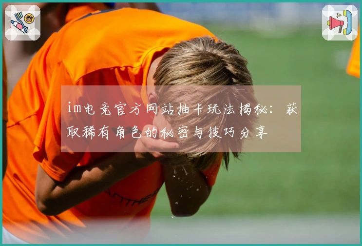 im电竞官方网站抽卡玩法揭秘：获取稀有角色的秘密与技巧分享