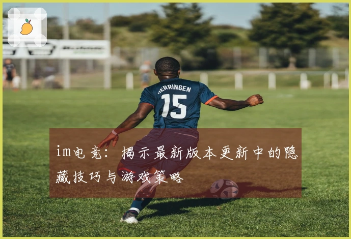 im电竞：揭示最新版本更新中的隐藏技巧与游戏策略