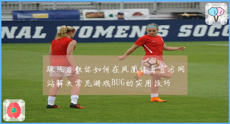 踩坑后教你如何在凤凰体育官方网站解决常见游戏BUG的实用技巧