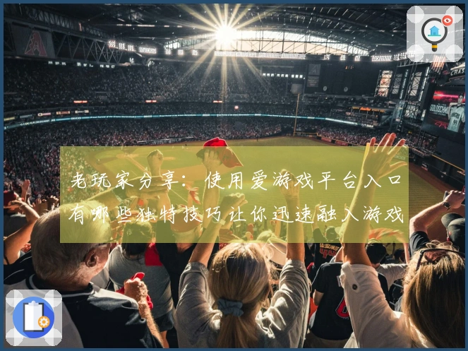 老玩家分享：使用爱游戏平台入口有哪些独特技巧让你迅速融入游戏世界？