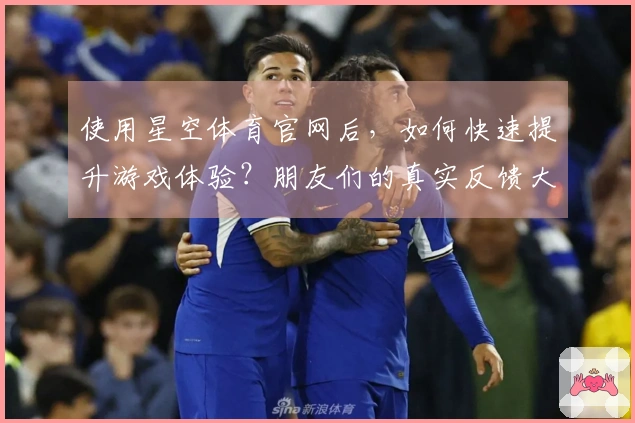 使用星空体育官网后，如何快速提升游戏体验？朋友们的真实反馈大揭秘！