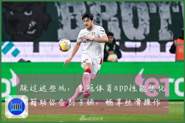 踩过这些坑，皇冠体育app性能优化秘籍助你告别卡顿，畅享丝滑操作