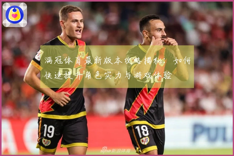 满冠体育最新版本攻略揭秘：如何快速提升角色实力与游戏体验