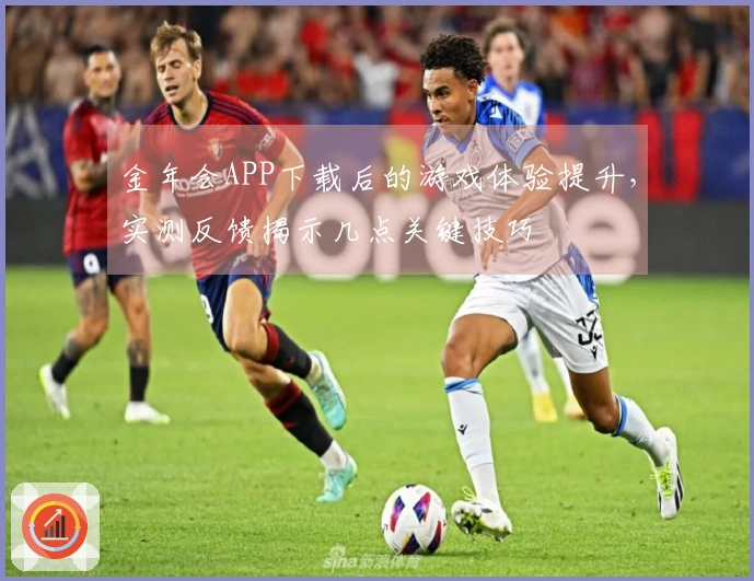 金年会APP下载后的游戏体验提升,实测反馈揭示几点关键技巧