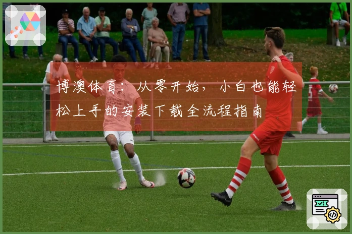 博澳体育：从零开始，小白也能轻松上手的安装下载全流程指南