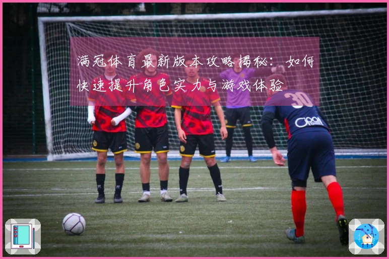 满冠体育最新版本攻略揭秘：如何快速提升角色实力与游戏体验