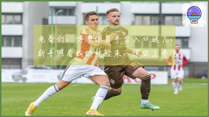 老哥们,博澳体育平台入口这儿,新手照着我的经验来,保你上手飞快!