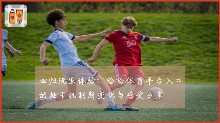 回归玩家体验：哈哈体育平台入口的抽卡机制新变化与感受分享