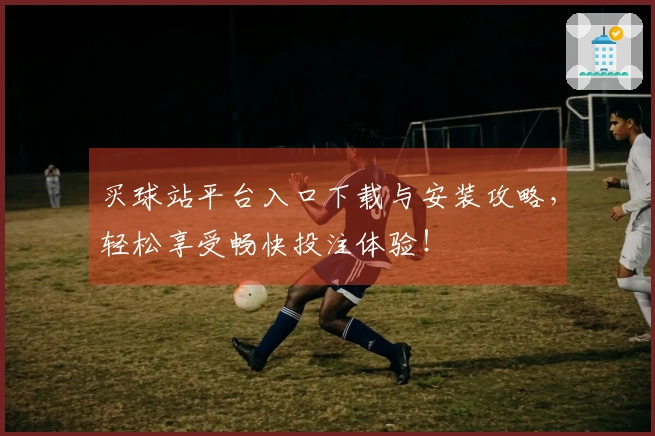 买球站平台入口下载与安装攻略，轻松享受畅快投注体验！