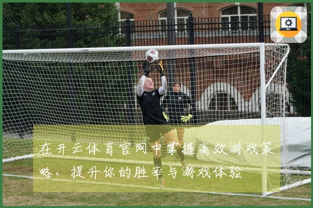 在开云体育官网中掌握高效游戏策略，提升你的胜率与游戏体验