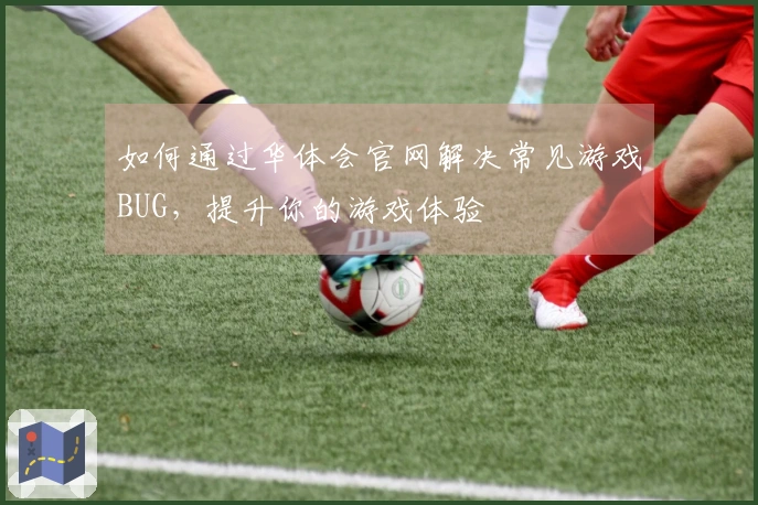 如何通过华体会官网解决常见游戏BUG，提升你的游戏体验