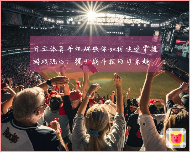 开云体育手机端教你如何快速掌握游戏玩法，提升战斗技巧与乐趣