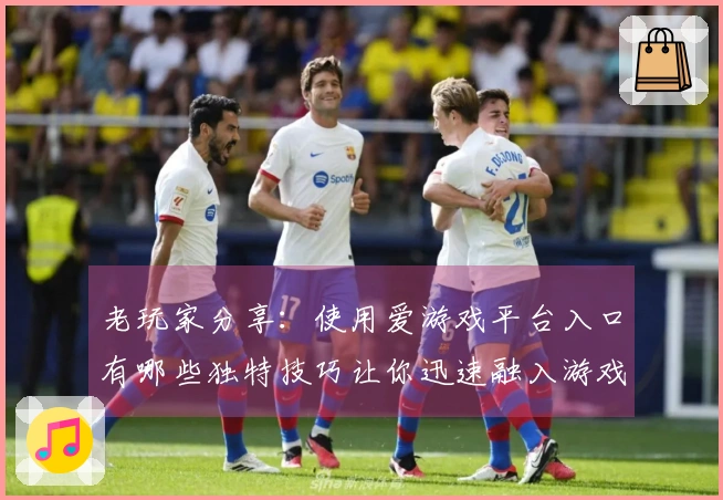 老玩家分享：使用爱游戏平台入口有哪些独特技巧让你迅速融入游戏世界？