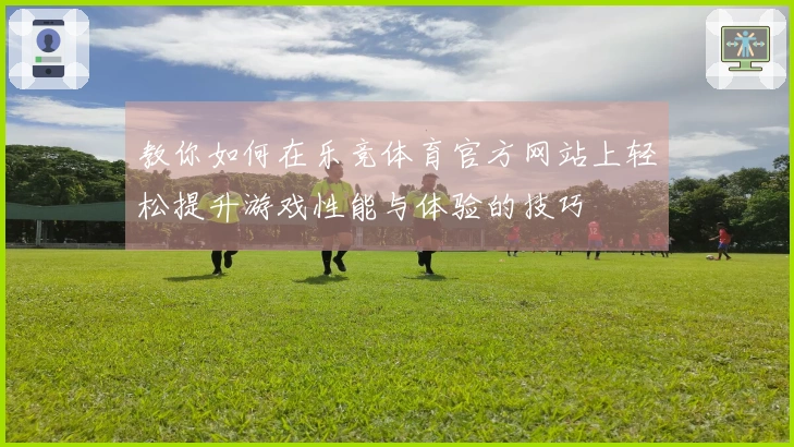教你如何在乐竞体育官方网站上轻松提升游戏性能与体验的技巧