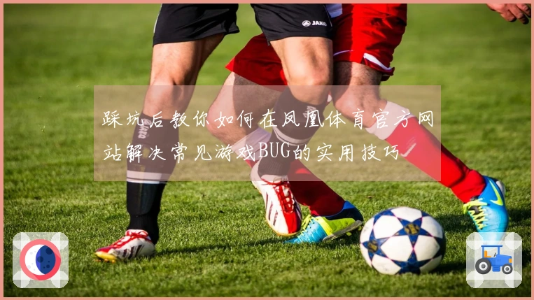 踩坑后教你如何在凤凰体育官方网站解决常见游戏BUG的实用技巧