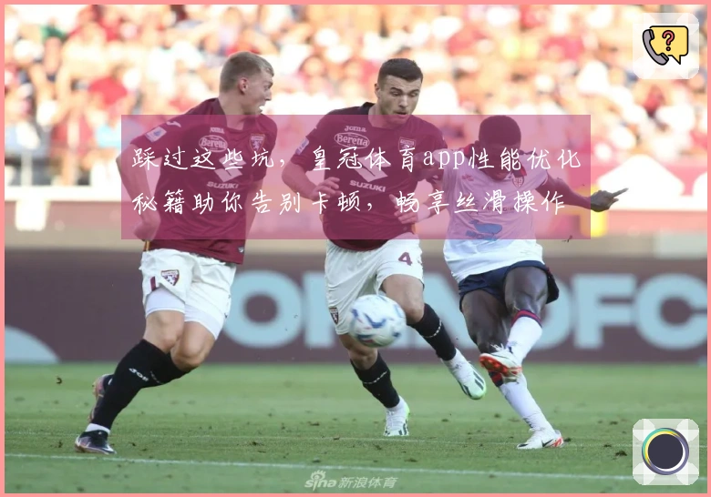 踩过这些坑，皇冠体育app性能优化秘籍助你告别卡顿，畅享丝滑操作