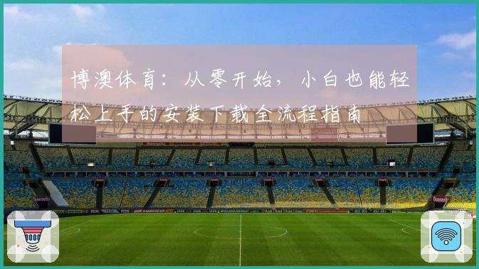博澳体育：从零开始，小白也能轻松上手的安装下载全流程指南